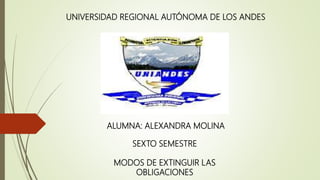 UNIVERSIDAD REGIONAL AUTÓNOMA DE LOS ANDES
ALUMNA: ALEXANDRA MOLINA
SEXTO SEMESTRE
MODOS DE EXTINGUIR LAS
OBLIGACIONES
 