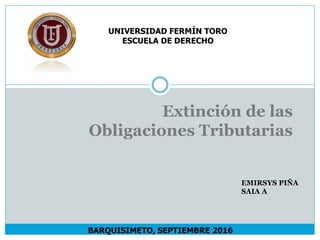 Extinción de las
Obligaciones Tributarias
UNIVERSIDAD FERMÍN TORO
ESCUELA DE DERECHO
BARQUISIMETO, SEPTIEMBRE 2016
EMIRSYS PIÑA
SAIA A
 