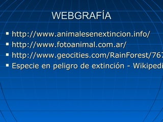 WEBGRAFÍAWEBGRAFÍA
 http://www.animalesenextincion.info/http://www.animalesenextincion.info/
 http://www.fotoanimal.com.ar/http://www.fotoanimal.com.ar/
 http://www.geocities.com/RainForest/767http://www.geocities.com/RainForest/767
 Especie en peligro de extinción - WikipediEspecie en peligro de extinción - Wikipedi
 