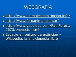 WEBGRAFÍA
 http://www.animalesenextincion.info/
 http://www.fotoanimal.com.ar/
 http://www.geocities.com/RainForest/
7673/proyecto.html
 Especie en peligro de extinción -
Wikipedia, la enciclopedia libre
 