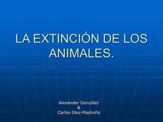 LA EXTINCIÓN DE LOS
ANIMALES.
Alexánder González
&
Carlos Glez-Madroño
 