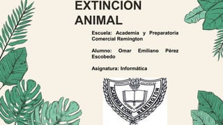 EXTINCIÓN
ANIMAL
Escuela: Academia y Preparatoria
Comercial Remington
Alumno: Omar Emiliano Pérez
Escobedo
Asignatura: Informática
 