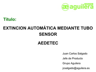 Título:

EXTINCION AUTOMÁTICA MEDIANTE TUBO
              SENSOR

             AEDETEC

                       Juan Carlos Salgado
                       Jefe de Producto
                       Grupo Aguilera
                       jcsalgado@aguilera.es
 