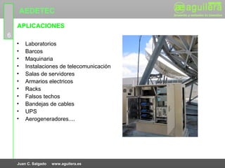 AEDETEC
    APLICACIONES
6
    •    Laboratorios
    •    Barcos
    •    Maquinaria
    •    Instalaciones de telecomunicación
    •    Salas de servidores
    •    Armarios electricos
    •    Racks
    •    Falsos techos
    •    Bandejas de cables
    •    UPS
    •    Aerogeneradores....




    Juan C. Salgado   www.aguilera.es
 