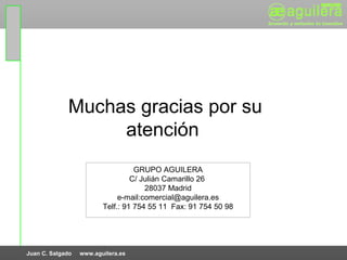 Muchas gracias por su
                  atención
                                   GRUPO AGUILERA
                                  C/ Julián Camarillo 26
                                      28037 Madrid
                              e-mail:comercial@aguilera.es
                         Telf.: 91 754 55 11 Fax: 91 754 50 98




Juan C. Salgado   www.aguilera.es
 