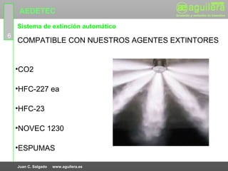 AEDETEC
    Sistema de extinción automático
6
    COMPATIBLE CON NUESTROS AGENTES EXTINTORES


    •CO2

    •HFC-227 ea

    •HFC-23

    •NOVEC 1230

    •ESPUMAS

    Juan C. Salgado   www.aguilera.es
 