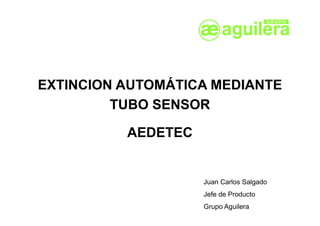 EXTINCION AUTOMÁTICA MEDIANTE
         TUBO SENSOR

          AEDETEC


                    Juan Carlos Salgado
                    Jefe de Producto
                    Grupo Aguilera
 