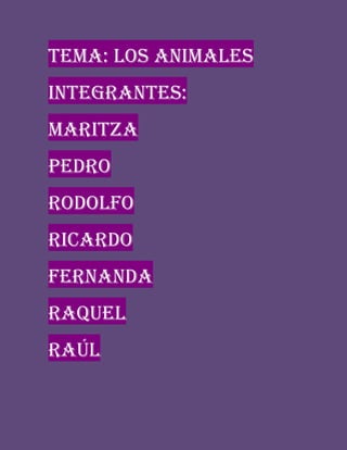 Tema: los animales
Integrantes:
Maritza
Pedro
Rodolfo
Ricardo
Fernanda
Raquel
Raúl
 