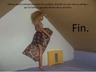 Vanesa tomó conciencia sobre lo sucedido, decidió no usar más su abrigo y
por lo tanto lo guardo dentro de su armario.
Fin.
 