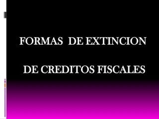 FORMAS  DE EXTINCION   DE CREDITOS FISCALES 