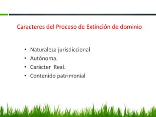 Caracteres del Proceso de Extinción de dominio
• Naturaleza jurisdiccional
• Autónoma.
• Carácter Real.
• Contenido patrimonial
 