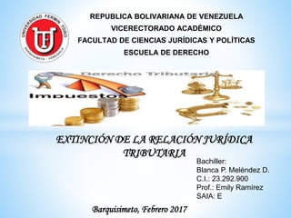 REPUBLICA BOLIVARIANA DE VENEZUELA
VICERECTORADO ACADÉMICO
FACULTAD DE CIENCIAS JURÍDICAS Y POLÍTICAS
ESCUELA DE DERECHO
Bachiller:
Blanca P. Meléndez D.
C.I.: 23.292.900
Prof.: Emily Ramírez
SAIA: E
Barquisimeto, Febrero 2017
EXTINCIÓN DE LA RELACIÓN JURÍDICA
TRIBUTARIA
 