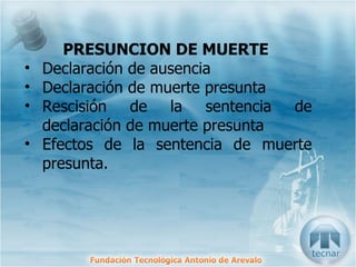 PRESUNCION DE MUERTE   Declaración de ausencia Declaración de muerte presunta  Rescisión de la sentencia de declaración de muerte presunta  Efectos de la sentencia de muerte presunta.  
