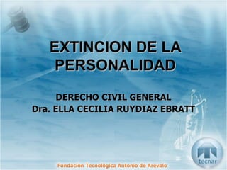 EXTINCION DE LA PERSONALIDAD DERECHO CIVIL GENERAL Dra. ELLA CECILIA RUYDIAZ EBRATT 