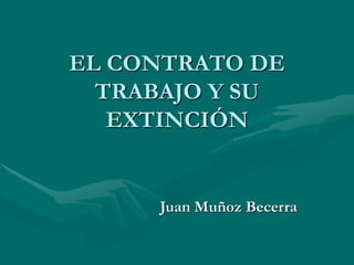 EL CONTRATO DE
TRABAJO Y SU
EXTINCIÓN
Juan Muñoz Becerra
 