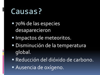 Causas?
 70% de las especies
desaparecieron
 Impactos de meteoritos.
 Disminución de la temperatura
global.
 Reducción del dióxido de carbono.
 Ausencia de oxígeno.
 