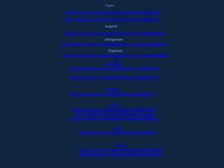 Hippo
  http://www.bbc.co.uk/nature/life/Hippopotamus#p004p9p2
  http://www.bbc.co.uk/nature/life/Hippopotamus#p005bs5y
                         leopard
 http://www.bbc.co.uk/nature/life/Clouded_Leopard#p00b7k0p
                         chimpanzee
http://www.bbc.co.uk/nature/life/Common_Chimpanzee#p00661fb
                           Elaphant
http://www.bbc.co.uk/nature/life/African_Forest_Elephant#p006p3
                               8r
                          Polar bear
     http://www.bbc.co.uk/nature/life/Polar_bear#p00l7tw8

    http://www.bbc.co.uk/nature/life/Polar_bear#p00ctsdm


                          Penguin
     http://www.bbc.co.uk/nature/life/Penguin#p00ffmh6


                           Camel
     http://www.bbc.co.uk/nature/life/Camelid#p00ffmg0
       http://www.bbc.co.uk/nature/life/Bactrian_Camel
    http://www.bbc.co.uk/nature/life/Dromedary#p005lnxb

                              lions
          http://www.bbc.co.uk/nature/life/Lion#p00f4kc4


                               Giraffe
          http://www.bbc.co.uk/nature/life/Giraffe#p008nmk7
          http://www.bbc.co.uk/nature/life/Giraffe#p008nmrh
 