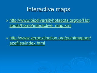 Interactive maps
 http://www.biodiversityhotspots.org/xp/Hot
spots/home/interactive_map.xml
 http://www.zeroextinction.org/pointmapper/
azefiles/index.html
 