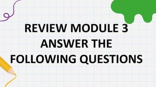 REVIEW MODULE 3
ANSWER THE
FOLLOWING QUESTIONS
 