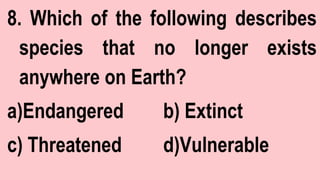 8. Which of the following describes
species that no longer exists
anywhere on Earth?
a)Endangered b) Extinct
c) Threatened d)Vulnerable
 