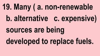 19. Many ( a. non-renewable
b. alternative c. expensive)
sources are being
developed to replace fuels.
 