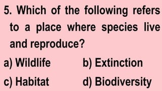 5. Which of the following refers
to a place where species live
and reproduce?
a) Wildlife b) Extinction
c) Habitat d) Biodiversity
 