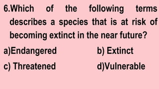 6.Which of the following terms
describes a species that is at risk of
becoming extinct in the near future?
a)Endangered b) Extinct
c) Threatened d)Vulnerable
 