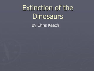 Extinction of the
Dinosaurs
By Chris Keach
 