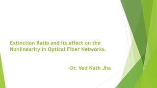Extinction Ratio and its effect on the
Nonlinearity in Optical Fiber Networks.
-Dr. Ved Nath Jha
 