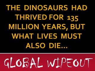 THE DINOSAURS HAD
THRIVED FOR 135
MILLION YEARS, BUT
WHAT LIVES MUST
ALSO DIE...

GLOBAL WIPEOUT

 