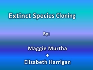 Extinct Species Cloning By: Maggie Murtha + Elizabeth Harrigan 