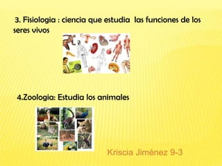 3. Fisiologia : ciencia que estudia las funciones de los
seres vivos




 4.Zoologia: Estudia los animales




                            Kriscia Jiménez 9-3
 
