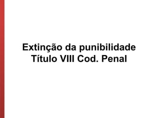 Extinção da punibilidade
Título VIII Cod. Penal
 