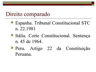 Direito comparado
    Espanha. Tribunal Constitucional STC
     n. 22.1981
    Itália. Corte Constitucional. Sentença
     n. 45 de 1964.
    Peru. Artigo 22 da Constituição
     Peruana.
 