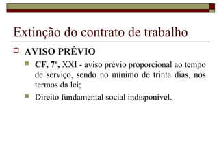 Extinção do contrato de trabalho
   AVISO PRÉVIO
       CF, 7º, XXI - aviso prévio proporcional ao tempo
        de serviço, sendo no mínimo de trinta dias, nos
        termos da lei;
       Direito fundamental social indisponível.
 