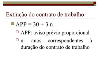 Extinção do contrato de trabalho
   APP   = 30 + 3.n
      APP: aviso prévio proporcional
      n: anos correspondentes à
       duração do contrato de trabalho
 