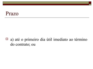 Prazo



   a) até o primeiro dia útil imediato ao término
    do contrato; ou
 