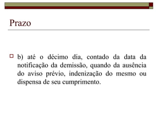 Prazo


   b) até o décimo dia, contado da data da
    notificação da demissão, quando da ausência
    do aviso prévio, indenização do mesmo ou
    dispensa de seu cumprimento.
 