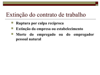 Extinção do contrato de trabalho
     Ruptura por culpa recíproca
     Extinção da empresa ou estabelecimento
     Morte do empregado ou do empregador
      pessoal natural
 