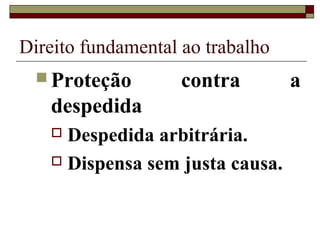 Direito fundamental ao trabalho
   Proteção        contra        a
   despedida
    Despedida arbitrária.
    Dispensa sem justa causa.
 