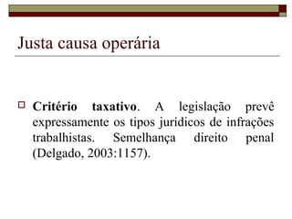 Justa causa operária


   Critério taxativo. A legislação prevê
    expressamente os tipos jurídicos de infrações
    trabalhistas. Semelhança direito penal
    (Delgado, 2003:1157).
 
