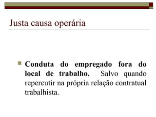 Justa causa operária



     Conduta do empregado fora do
      local de trabalho. Salvo quando
      repercutir na própria relação contratual
      trabalhista.
 