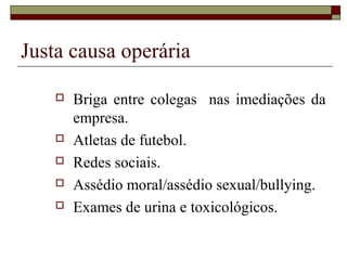 Justa causa operária

       Briga entre colegas nas imediações da
        empresa.
       Atletas de futebol.
       Redes sociais.
       Assédio moral/assédio sexual/bullying.
       Exames de urina e toxicológicos.
 