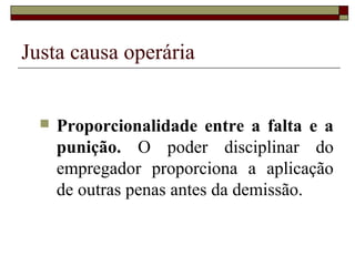 Justa causa operária


     Proporcionalidade entre a falta e a
      punição. O poder disciplinar do
      empregador proporciona a aplicação
      de outras penas antes da demissão.
 