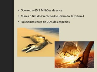 • Ocorreu a 65,5 Milhões de anos
• Marca o fim do Cretáceo-K e início do Terciário-T
• Foi extinto cerca de 70% das espécies.
 