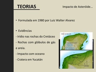 TEORIAS                          Impacto de Asteróide...



• Formulada em 1980 por Luiz Walter Alvarez


• Evidências
- Irídio nas rochas do Cretáceo
- Rochas com glóbulos de gás
e areia.
- Impacto com oceano
- Cratera em Yucatán
 