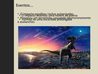 Eventos...
• •OO impacto levantourochas pulverizadas
     impacto espalhou uma nuvem de poeira
• •Provocou um terremoto, causando desmoronamento
    Formou-se uma escuridão prolongada
e avalanches
 