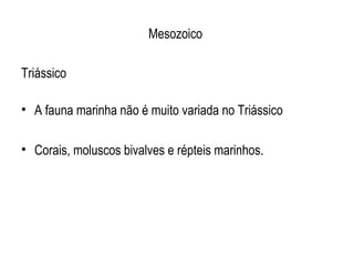 Mesozoico

Triássico

• A fauna marinha não é muito variada no Triássico

• Corais, moluscos bivalves e répteis marinhos.
 