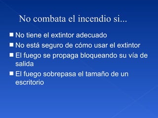No combata el incendio si... No tiene el extintor adecuado No está seguro de cómo usar el extintor El fuego se propaga bloqueando su vía de salida El fuego sobrepasa el tamaño de un escritorio 