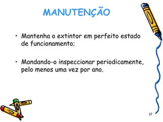 MANUTENÇÃO    Mantenha o extintor em perfeito estado de funcionamento; Mandando-o inspeccionar periodicamente, pelo menos uma vez por ano. 